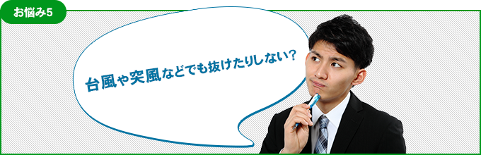 お悩み5 台風や突風などでも抜けたりしない？