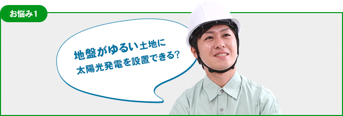 お悩み1 地盤がゆるい土地に太陽光発電を設置できる？