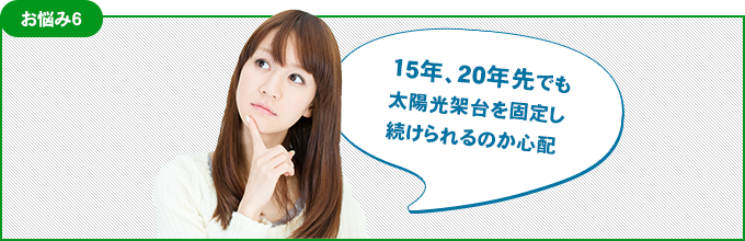 お悩み6 15年、20年先でも太陽光架台を固定し続けられるのか心配