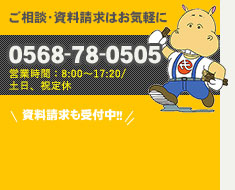 ご相談・資料請求はお気軽に0568-78-0505 営業時間：8：00～17：20/土日、祝定休