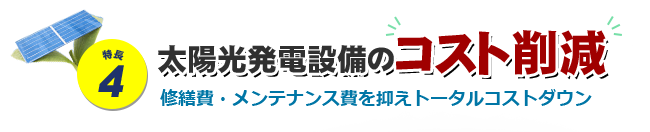 特長4 太陽光発電設備のコスト削減 修繕費・メンテナンス費を抑えトータルコストダウン