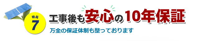 特長7 工事後も安心の10年保証 万全の保証体制も整っております